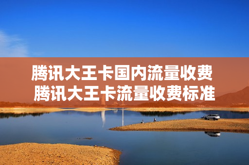 腾讯大王卡国内流量收费 腾讯大王卡流量收费标准