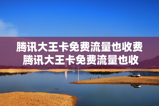 腾讯大王卡免费流量也收费 腾讯大王卡免费流量也收费嘛