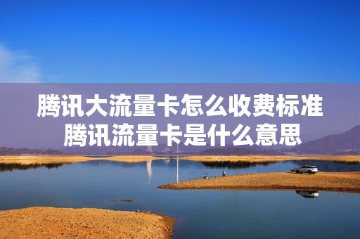 腾讯大流量卡怎么收费标准 腾讯流量卡是什么意思