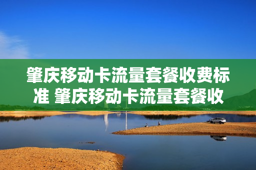 肇庆移动卡流量套餐收费标准 肇庆移动卡流量套餐收费标准是多少