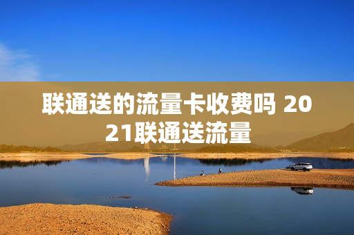 联通送的流量卡收费吗 2021联通送流量