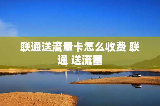联通送流量卡怎么收费 联通 送流量
