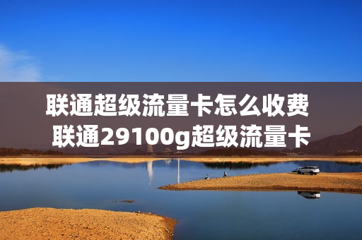 联通超级流量卡怎么收费 联通29100g超级流量卡