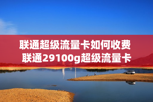 联通超级流量卡如何收费 联通29100g超级流量卡