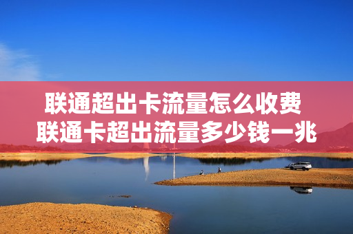 联通超出卡流量怎么收费 联通卡超出流量多少钱一兆