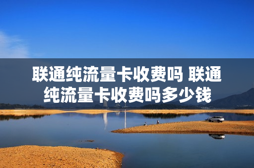 联通纯流量卡收费吗 联通纯流量卡收费吗多少钱