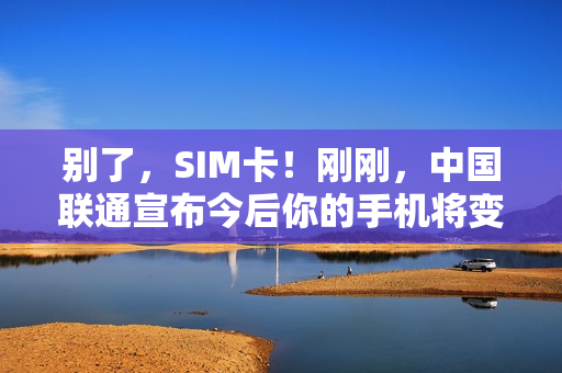 别了，SIM卡！刚刚，中国联通宣布今后你的手机将变成这样！