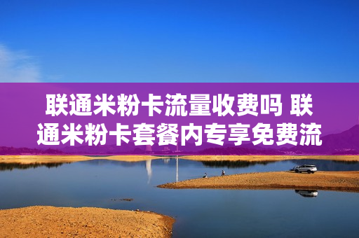 联通米粉卡流量收费吗 联通米粉卡套餐内专享免费流量