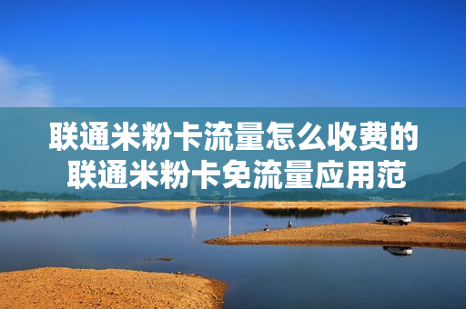 联通米粉卡流量怎么收费的 联通米粉卡免流量应用范围