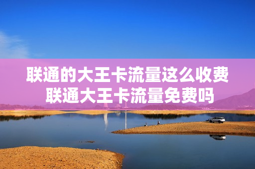 联通的大王卡流量这么收费 联通大王卡流量免费吗