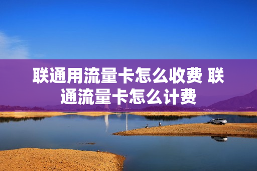 联通用流量卡怎么收费 联通流量卡怎么计费