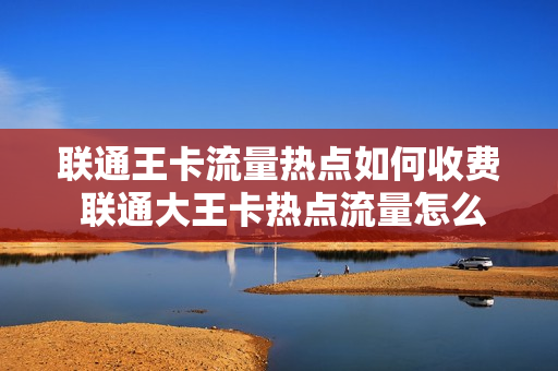 联通王卡流量热点如何收费 联通大王卡热点流量怎么收费