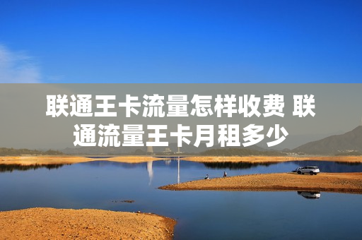 联通王卡流量怎样收费 联通流量王卡月租多少