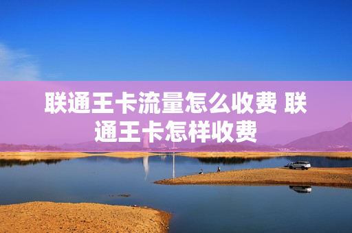 联通王卡流量怎么收费 联通王卡怎样收费