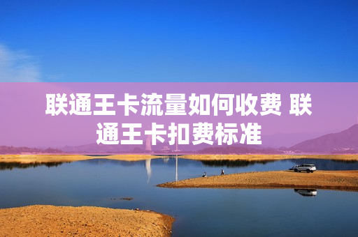 联通王卡流量如何收费 联通王卡扣费标准