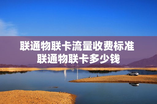 联通物联卡流量收费标准 联通物联卡多少钱