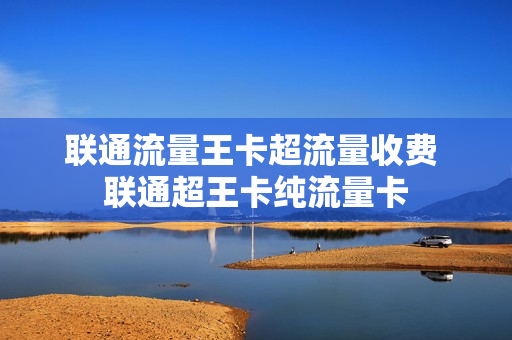 联通流量王卡超流量收费 联通超王卡纯流量卡