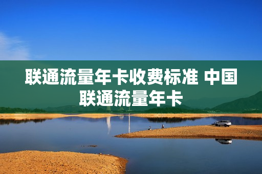 联通流量年卡收费标准 中国联通流量年卡