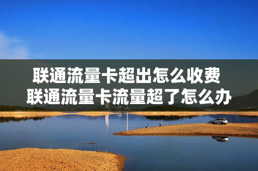 联通流量卡超出怎么收费 联通流量卡流量超了怎么办