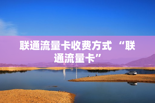 联通流量卡收费方式 “联通流量卡”