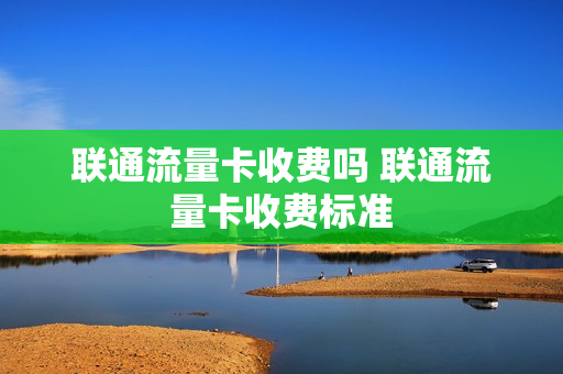 联通流量卡收费吗 联通流量卡收费标准