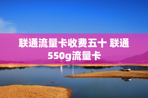联通流量卡收费五十 联通550g流量卡