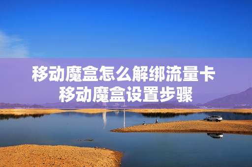 移动魔盒怎么解绑流量卡 移动魔盒设置步骤