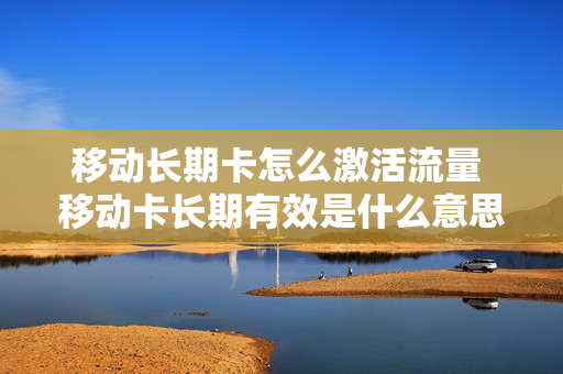 移动长期卡怎么激活流量 移动卡长期有效是什么意思