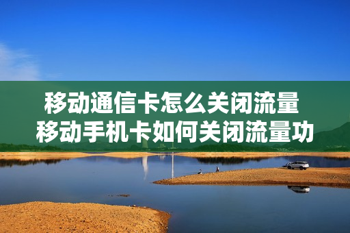 移动通信卡怎么关闭流量 移动手机卡如何关闭流量功能吗