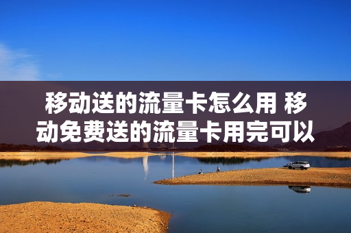 移动送的流量卡怎么用 移动免费送的流量卡用完可以直接扔么