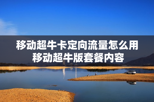 移动超牛卡定向流量怎么用 移动超牛版套餐内容