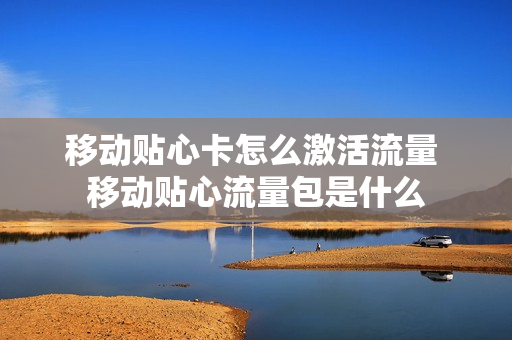 移动贴心卡怎么激活流量 移动贴心流量包是什么