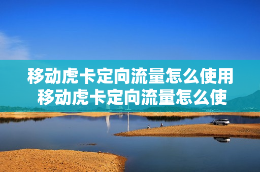 移动虎卡定向流量怎么使用 移动虎卡定向流量怎么使用教程