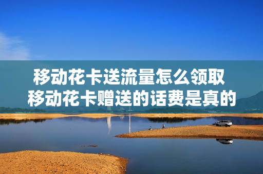 移动花卡送流量怎么领取 移动花卡赠送的话费是真的吗