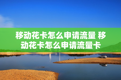 移动花卡怎么申请流量 移动花卡怎么申请流量卡