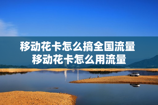 移动花卡怎么搞全国流量 移动花卡怎么用流量