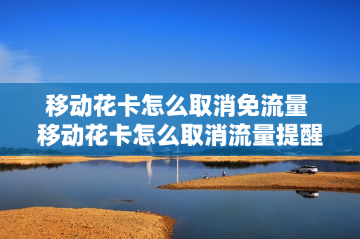 移动花卡怎么取消免流量 移动花卡怎么取消流量提醒