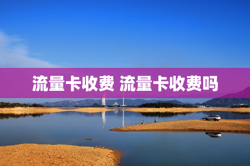 ﻿流量卡收费 流量卡收费吗