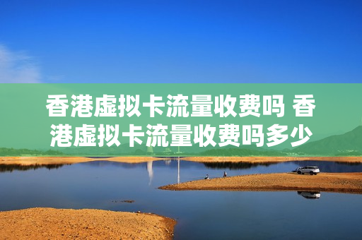 香港虚拟卡流量收费吗 香港虚拟卡流量收费吗多少