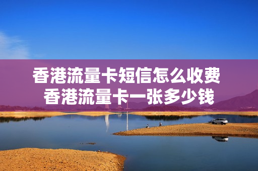 香港流量卡短信怎么收费 香港流量卡一张多少钱