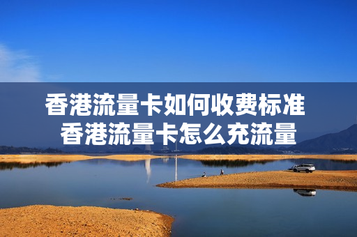 香港流量卡如何收费标准 香港流量卡怎么充流量
