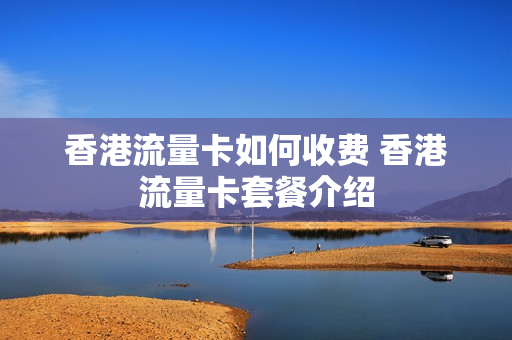香港流量卡如何收费 香港流量卡套餐介绍