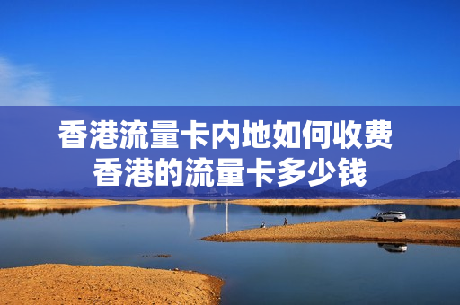 香港流量卡内地如何收费 香港的流量卡多少钱