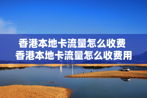 香港本地卡流量怎么收费 香港本地卡流量怎么收费用