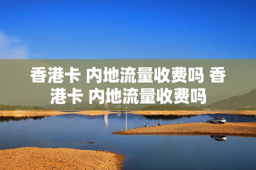 香港卡 内地流量收费吗 香港卡 内地流量收费吗
