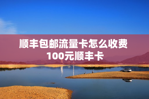 顺丰包邮流量卡怎么收费 100元顺丰卡