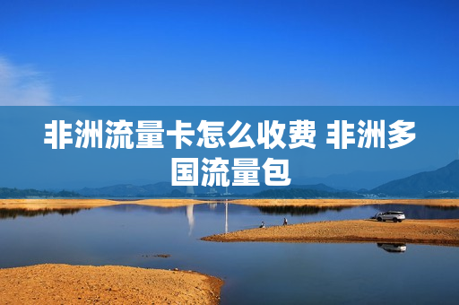 非洲流量卡怎么收费 非洲多国流量包