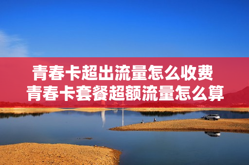 青春卡超出流量怎么收费 青春卡套餐超额流量怎么算
