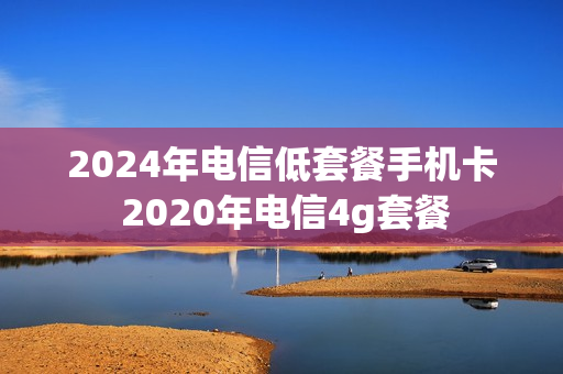 2024年电信低套餐手机卡 2020年电信4g套餐