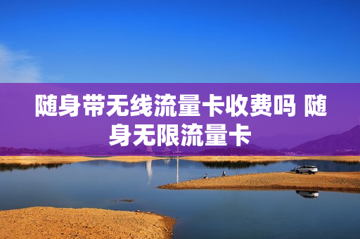随身带无线流量卡收费吗 随身无限流量卡